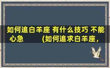 如何追白羊座 有什么技巧 不能心急  　　(如何追求白羊座，不要心急，掌握这些技巧很重要！)